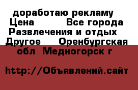 доработаю рекламу › Цена ­ --- - Все города Развлечения и отдых » Другое   . Оренбургская обл.,Медногорск г.